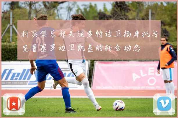 科莫俱乐部关注多特边卫扬库托与克鲁塞罗边卫凯基的转会动态