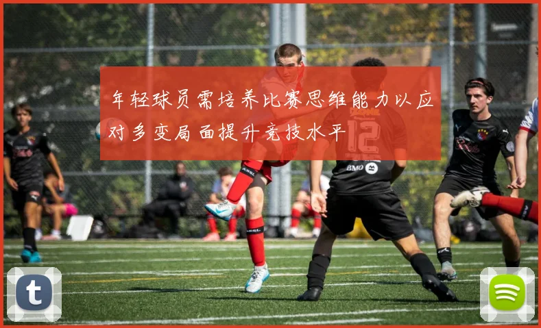 年轻球员需培养比赛思维能力以应对多变局面提升竞技水平