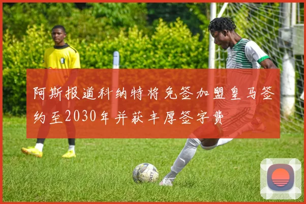 阿斯报道科纳特将免签加盟皇马签约至2030年并获丰厚签字费