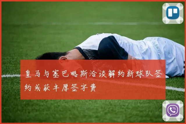 皇马与塞巴略斯洽谈解约新球队签约或获丰厚签字费