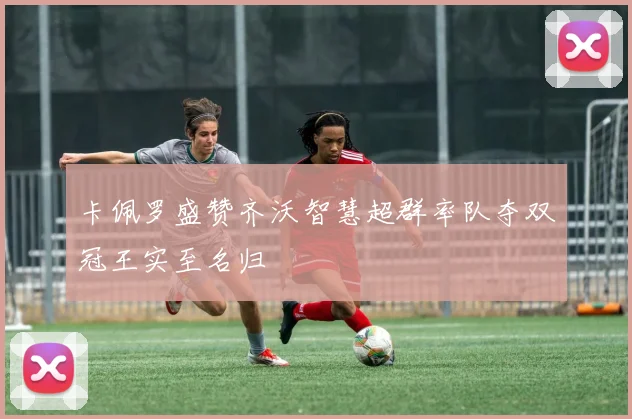 卡佩罗盛赞齐沃智慧超群率队夺双冠王实至名归
