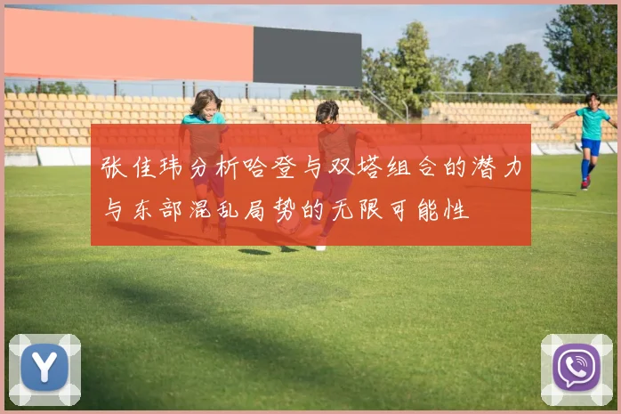 张佳玮分析哈登与双塔组合的潜力与东部混乱局势的无限可能性