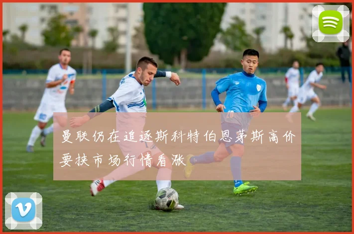 曼联仍在追逐斯科特伯恩茅斯高价要挟市场行情看涨