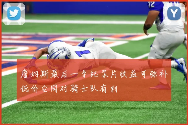 詹姆斯最后一季纪录片收益可弥补低价合同对骑士队有利