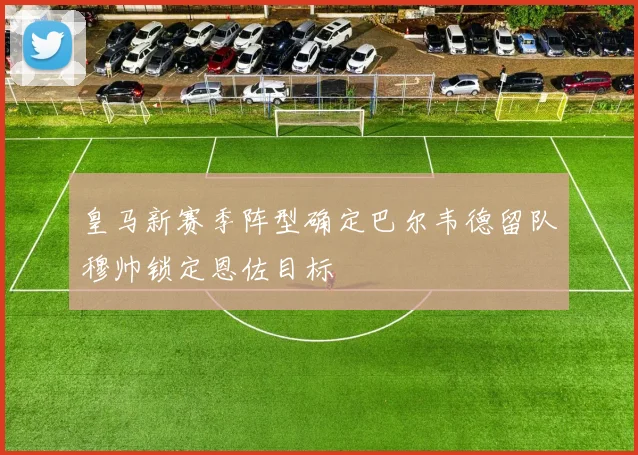 皇马新赛季阵型确定巴尔韦德留队穆帅锁定恩佐目标