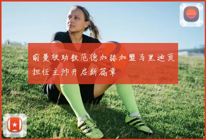 前曼联助教范德加赫加盟马里迪莫担任主帅开启新篇章