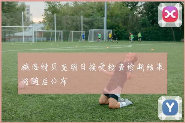 施洛特贝克明日接受检查诊断结果将随后公布