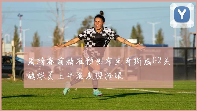 周琦赛前精准预测布里奇斯成G2关键球员上半场表现抢眼