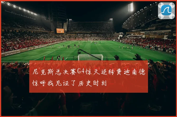 尼克斯总决赛G4惊天逆转费迪南德惊呼我见证了历史时刻