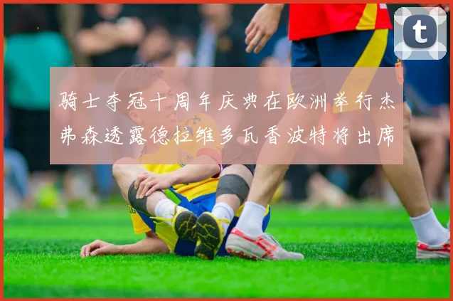 骑士夺冠十周年庆典在欧洲举行杰弗森透露德拉维多瓦香波特将出席